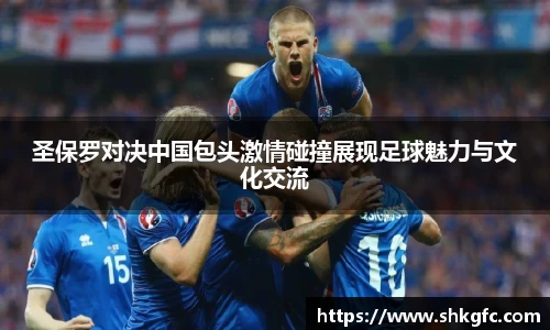 伟德圣保罗对决中国包头激情碰撞展现足球魅力与文化交流